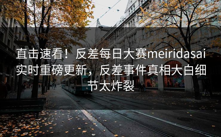 直击速看！反差每日大赛meiridasai实时重磅更新，反差事件真相大白细节太炸裂