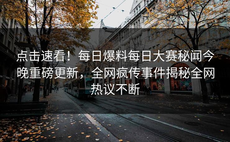 点击速看！每日爆料每日大赛秘闻今晚重磅更新，全网疯传事件揭秘全网热议不断
