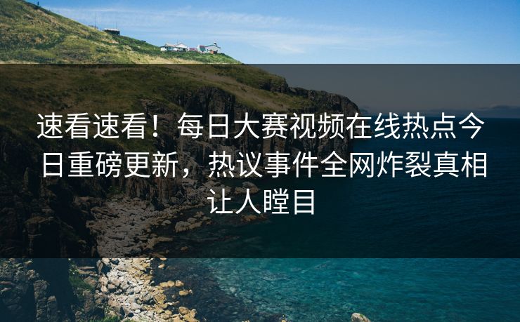速看速看！每日大赛视频在线热点今日重磅更新，热议事件全网炸裂真相让人瞠目