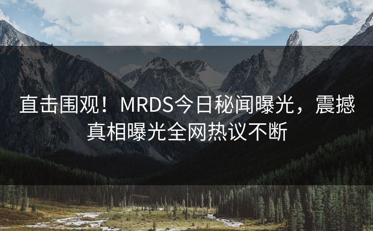 直击围观！MRDS今日秘闻曝光，震撼真相曝光全网热议不断