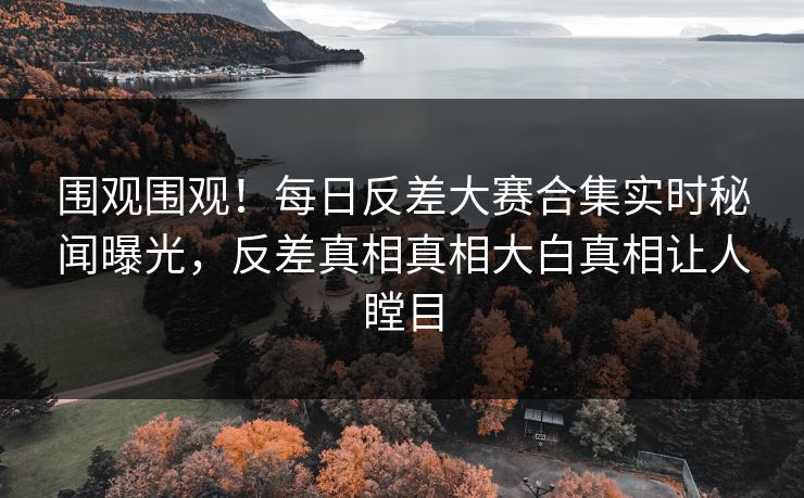 围观围观！每日反差大赛合集实时秘闻曝光，反差真相真相大白真相让人瞠目