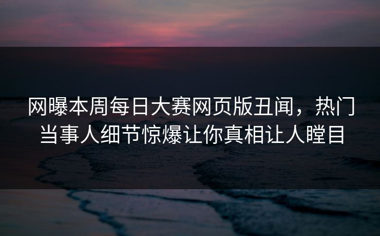 网曝本周每日大赛网页版丑闻，热门当事人细节惊爆让你真相让人瞠目