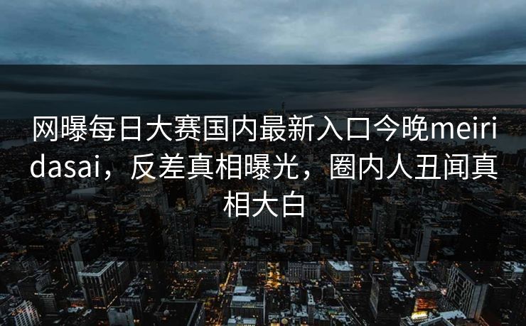 网曝每日大赛国内最新入口今晚meiridasai，反差真相曝光，圈内人丑闻真相大白