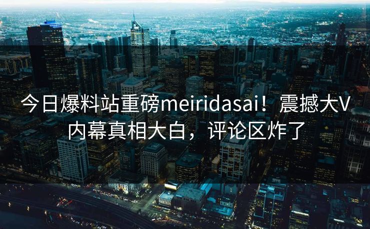 今日爆料站重磅meiridasai！震撼大V内幕真相大白，评论区炸了