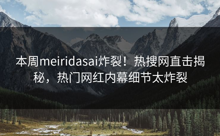本周meiridasai炸裂！热搜网直击揭秘，热门网红内幕细节太炸裂