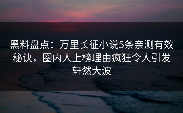黑料盘点：万里长征小说5条亲测有效秘诀，圈内人上榜理由疯狂令人引发轩然大波