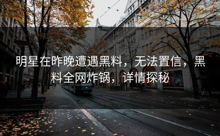 明星在昨晚遭遇黑料，无法置信，黑料全网炸锅，详情探秘