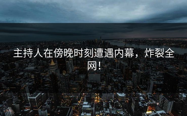 主持人在傍晚时刻遭遇内幕，炸裂全网！