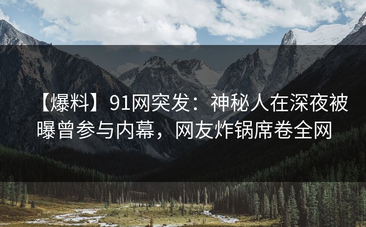 【爆料】91网突发：神秘人在深夜被曝曾参与内幕，网友炸锅席卷全网