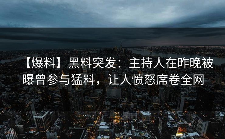 【爆料】黑料突发：主持人在昨晚被曝曾参与猛料，让人愤怒席卷全网