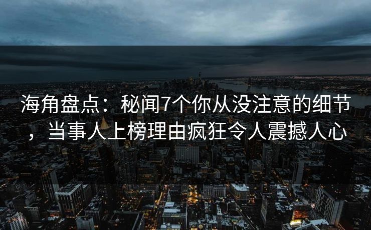 海角盘点：秘闻7个你从没注意的细节，当事人上榜理由疯狂令人震撼人心
