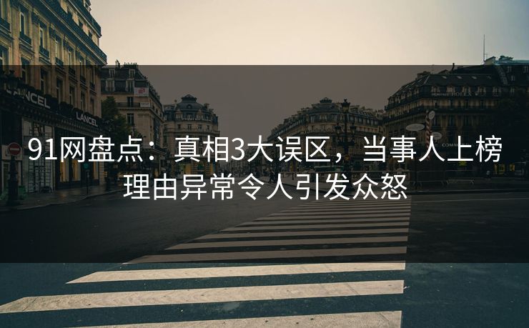 91网盘点：真相3大误区，当事人上榜理由异常令人引发众怒