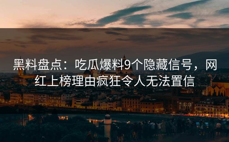 黑料盘点：吃瓜爆料9个隐藏信号，网红上榜理由疯狂令人无法置信