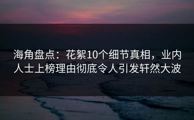 海角盘点：花絮10个细节真相，业内人士上榜理由彻底令人引发轩然大波