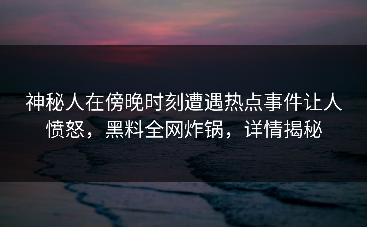 神秘人在傍晚时刻遭遇热点事件让人愤怒，黑料全网炸锅，详情揭秘
