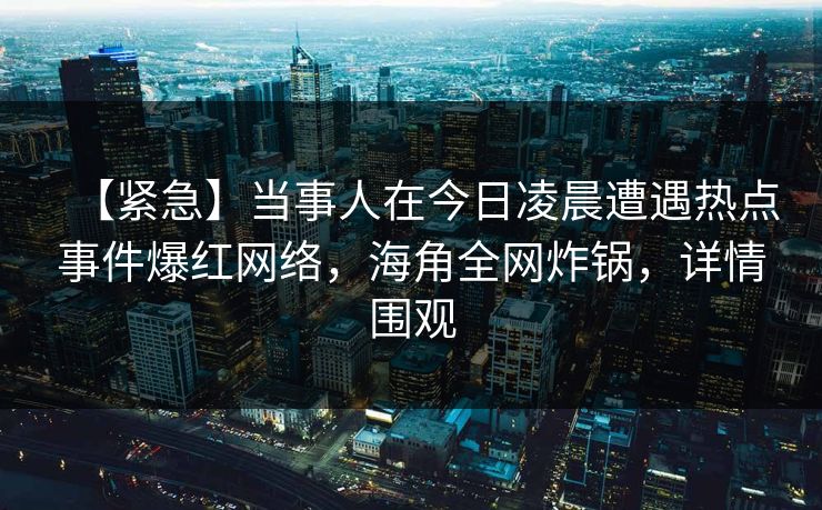 【紧急】当事人在今日凌晨遭遇热点事件爆红网络，海角全网炸锅，详情围观
