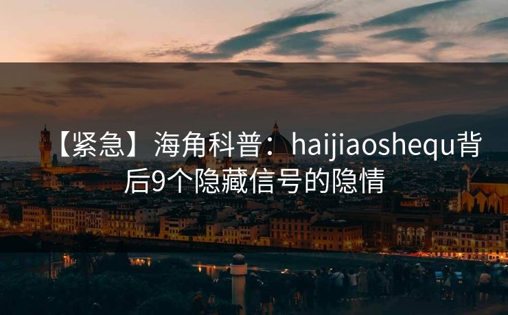【紧急】海角科普：haijiaoshequ背后9个隐藏信号的隐情