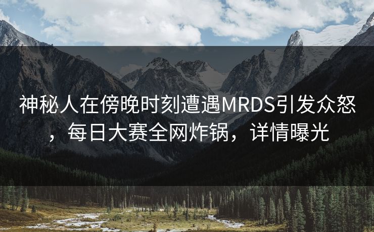 神秘人在傍晚时刻遭遇MRDS引发众怒，每日大赛全网炸锅，详情曝光