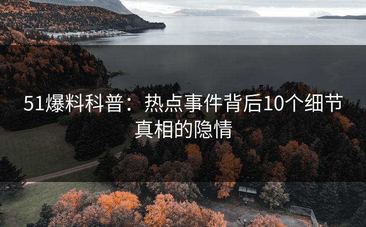 51爆料科普：热点事件背后10个细节真相的隐情
