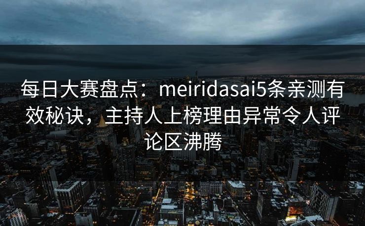 每日大赛盘点：meiridasai5条亲测有效秘诀，主持人上榜理由异常令人评论区沸腾