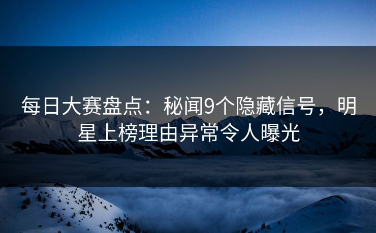 每日大赛盘点：秘闻9个隐藏信号，明星上榜理由异常令人曝光