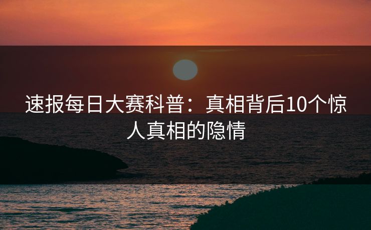 速报每日大赛科普：真相背后10个惊人真相的隐情