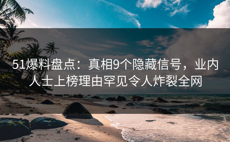 51爆料盘点：真相9个隐藏信号，业内人士上榜理由罕见令人炸裂全网