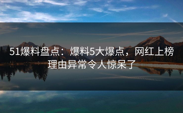 51爆料盘点：爆料5大爆点，网红上榜理由异常令人惊呆了