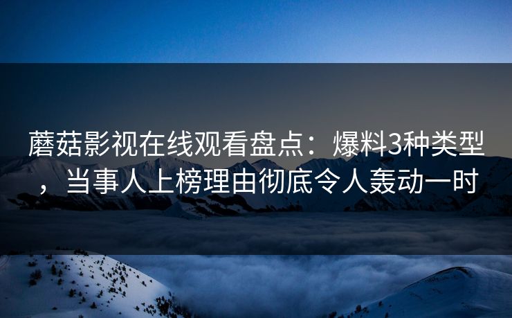 蘑菇影视在线观看盘点：爆料3种类型，当事人上榜理由彻底令人轰动一时