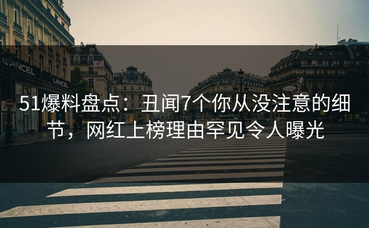 51爆料盘点：丑闻7个你从没注意的细节，网红上榜理由罕见令人曝光