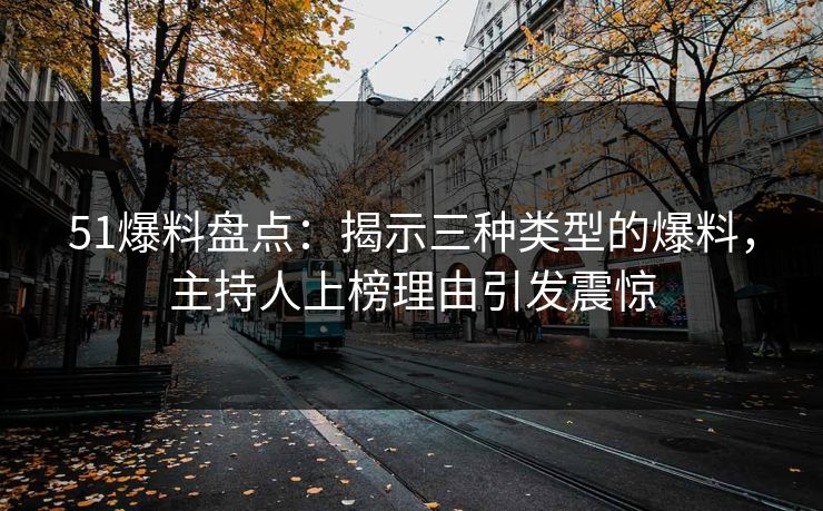 51爆料盘点：揭示三种类型的爆料，主持人上榜理由引发震惊