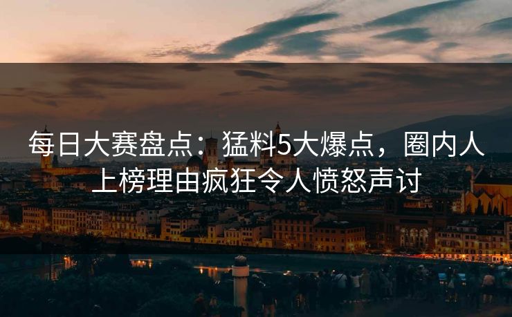 每日大赛盘点：猛料5大爆点，圈内人上榜理由疯狂令人愤怒声讨
