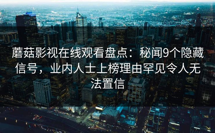 蘑菇影视在线观看盘点：秘闻9个隐藏信号，业内人士上榜理由罕见令人无法置信
