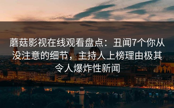 蘑菇影视在线观看盘点：丑闻7个你从没注意的细节，主持人上榜理由极其令人爆炸性新闻