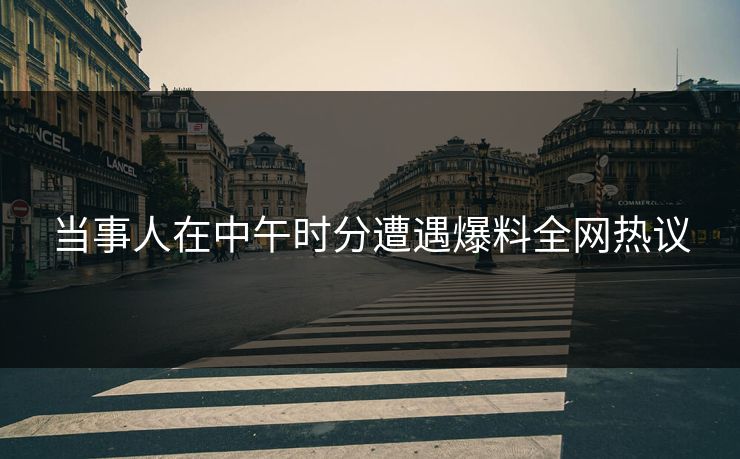 当事人在中午时分遭遇爆料全网热议