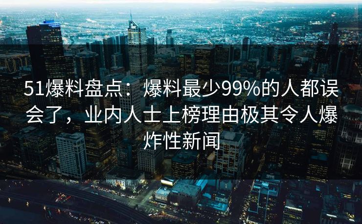 51爆料盘点：爆料最少99%的人都误会了，业内人士上榜理由极其令人爆炸性新闻