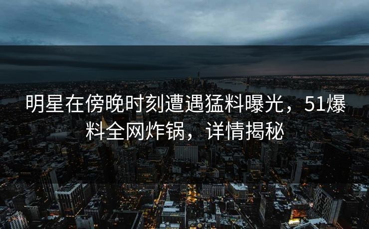 明星在傍晚时刻遭遇猛料曝光，51爆料全网炸锅，详情揭秘