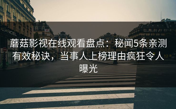蘑菇影视在线观看盘点：秘闻5条亲测有效秘诀，当事人上榜理由疯狂令人曝光
