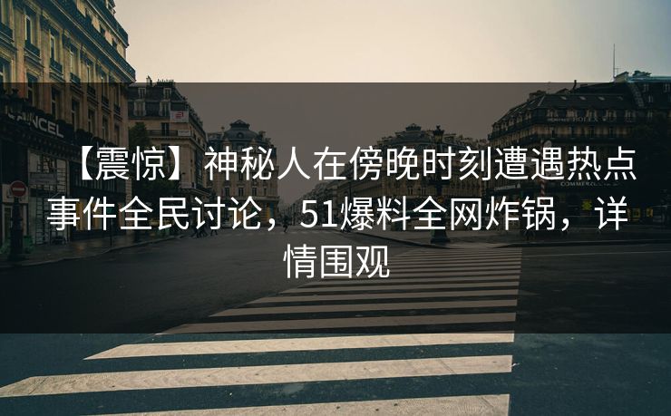 【震惊】神秘人在傍晚时刻遭遇热点事件全民讨论，51爆料全网炸锅，详情围观