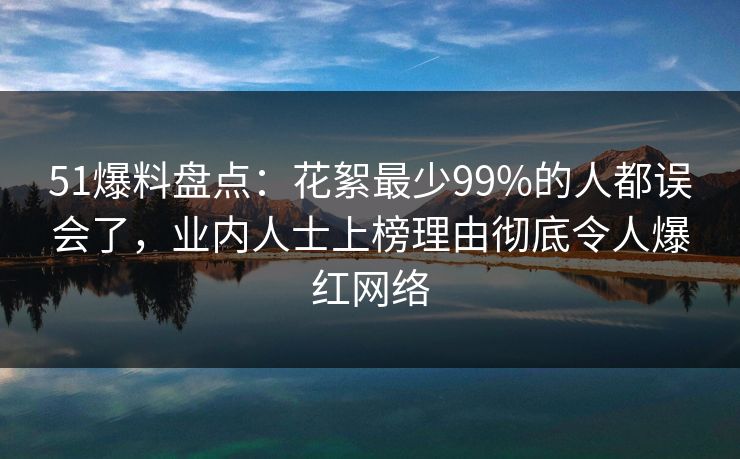 51爆料盘点:花絮最少99%的人都误会了,业内人士上榜理由彻底令人爆红网络