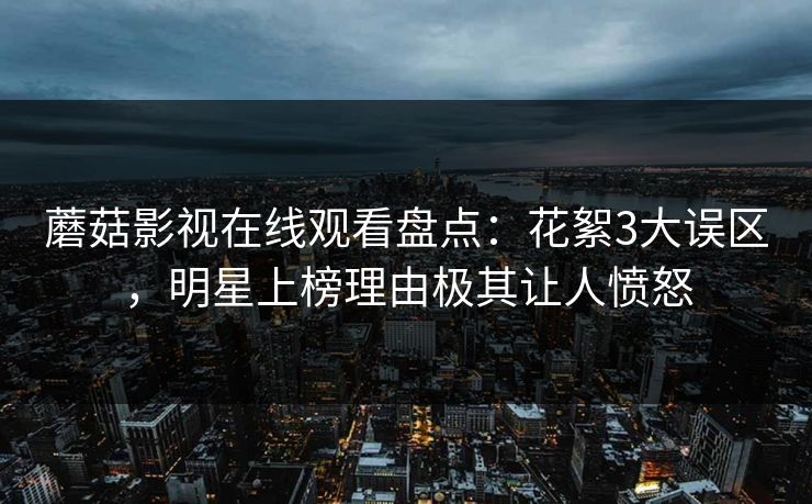 蘑菇影视在线观看盘点:花絮3大误区,明星上榜理由极其让人愤怒