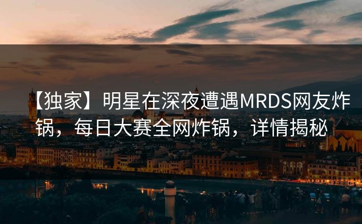 【独家】明星在深夜遭遇MRDS网友炸锅,每日大赛全网炸锅,详情揭秘