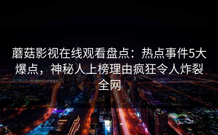 蘑菇影视在线观看盘点:热点事件5大爆点,神秘人上榜理由疯狂令人炸裂全网