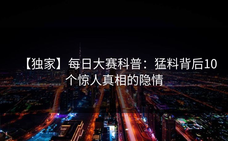 【独家】每日大赛科普：猛料背后10个惊人真相的隐情