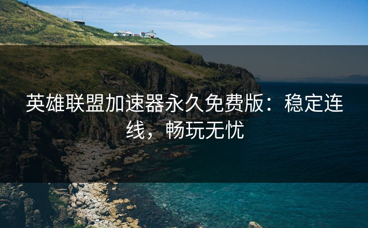 英雄联盟加速器永久免费版：稳定连线，畅玩无忧