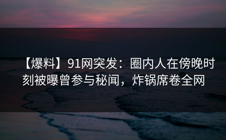 【爆料】91网突发:圈内人在傍晚时刻被曝曾参与秘闻,炸锅席卷全网