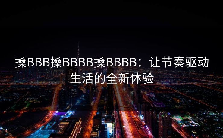 搡BBB搡BBBB搡BBBB：让节奏驱动生活的全新体验