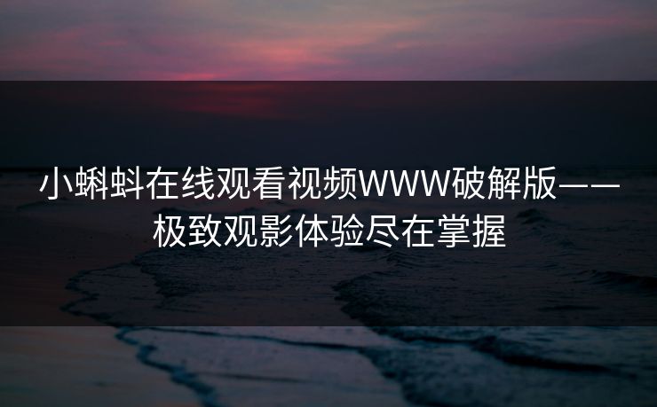 小蝌蚪在线观看视频WWW破解版——极致观影体验尽在掌握