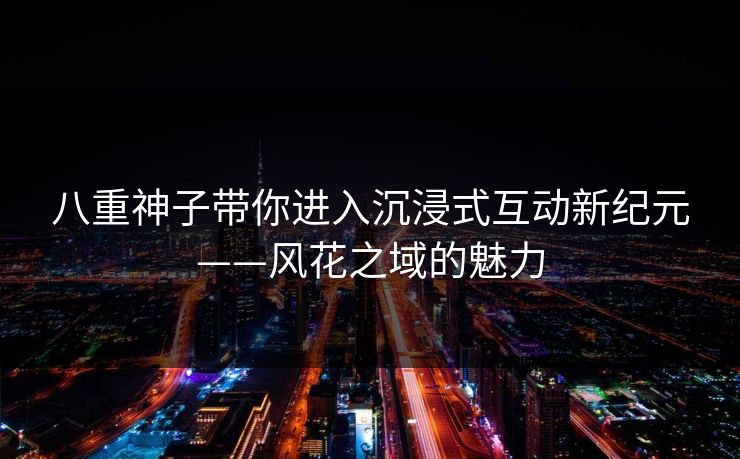 八重神子带你进入沉浸式互动新纪元——风花之域的魅力
