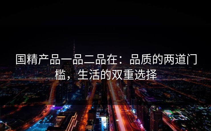 国精产品一品二品在：品质的两道门槛，生活的双重选择